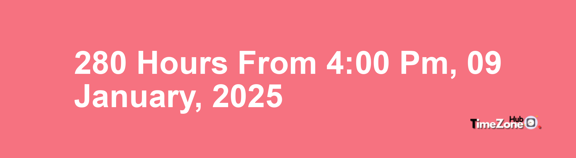 280 Hours from 4:00 PM, 09 January, 2025 